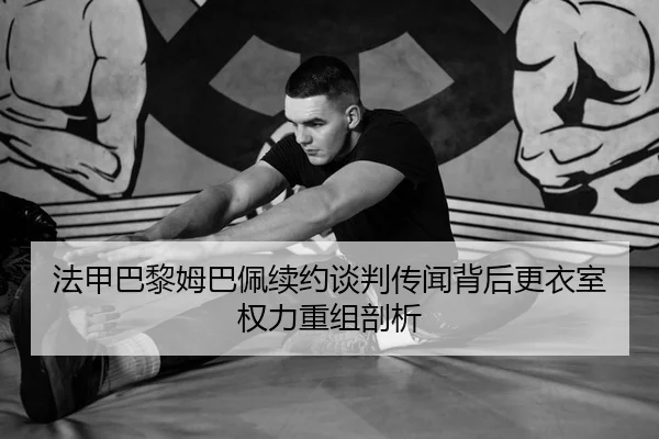法甲巴黎姆巴佩续约谈判传闻背后更衣室权力重组剖析
