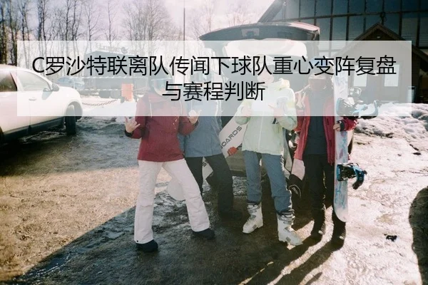 C罗沙特联离队传闻下球队重心变阵复盘与赛程判断