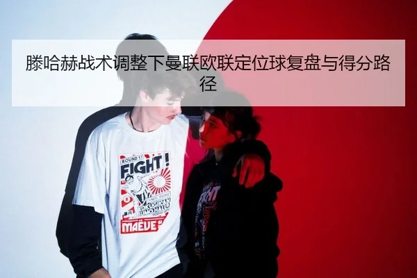 滕哈赫战术调整下曼联欧联定位球复盘与得分路径