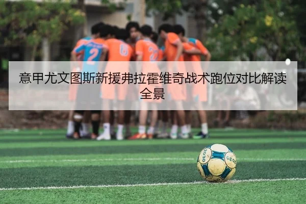 意甲尤文图斯新援弗拉霍维奇战术跑位对比解读全景
